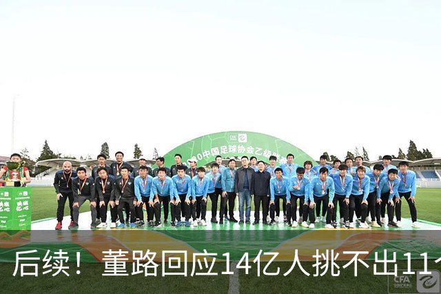 后续！董路回应14亿人挑不出11个踢球的，中国足球的问题不在人