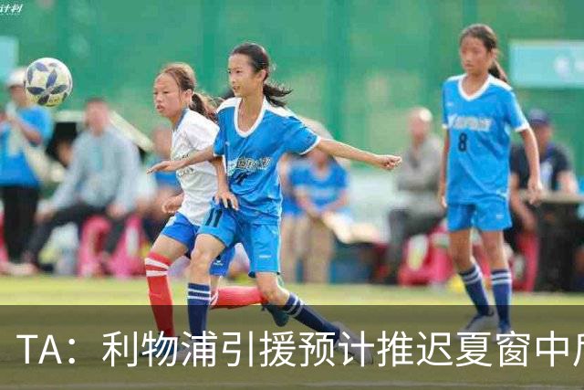 TA：利物浦引援预计推迟夏窗中后期 努涅斯和萨拉赫都不可能回归
